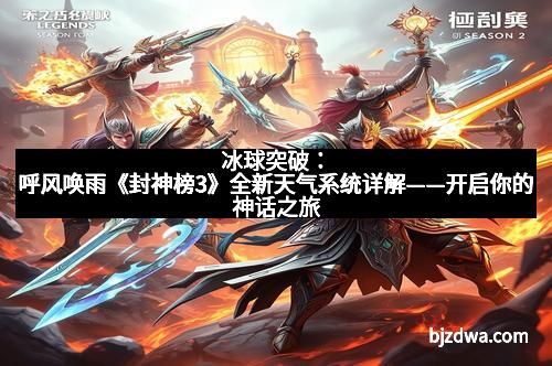 冰球突破：呼风唤雨《封神榜3》全新天气系统详解——开启你的神话之旅
