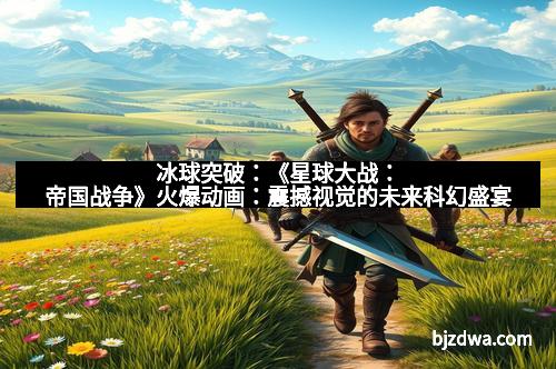 冰球突破：《星球大战：帝国战争》火爆动画：震撼视觉的未来科幻盛宴